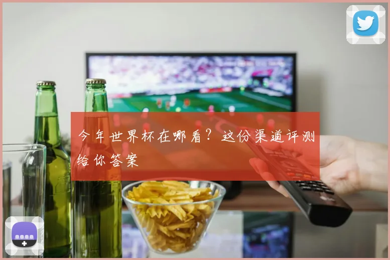 今年世界杯在哪看?这份渠道评测给你答案